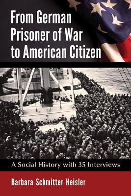 From German Prisoner of War to American Citizen: A Social History with 35 Interviews by Schmitter Heisler, Barbara