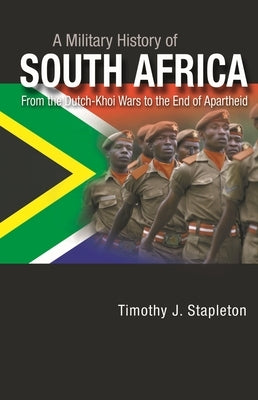 A Military History of South Africa: From the Dutch-Khoi Wars to the End of Apartheid by Stapleton, Timothy J.