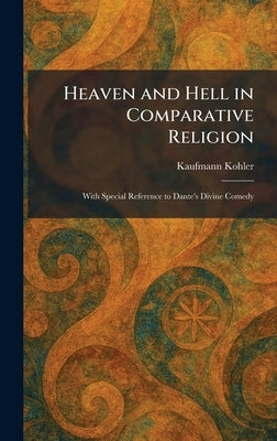 Heaven and Hell in Comparative Religion: With Special Reference to Dante's Divine Comedy by Kohler, Kaufmann
