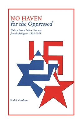 No Haven for the Oppressed: United States Policy Toward Jewish Refugees, 1938-1945 by Friedman, Saul S.