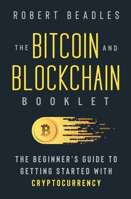 The Bitcoin and Blockchain Booklet: The Beginner's Guide to Getting Started with Cryptocurrency by Beadles, Robert