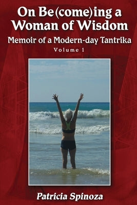 On Be(come)ing a Woman of Wisdom: Memoir of a Modern-day Tantrika - Volume 1 by Spinoza, Patricia