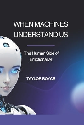 When Machines Understand Us: The Human Side of Emotional AI by Royce, Taylor