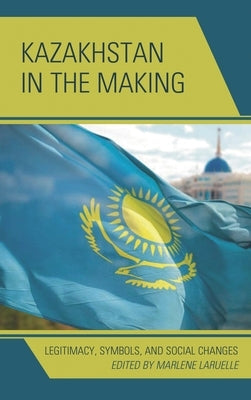 Kazakhstan in the Making: Legitimacy, Symbols, and Social Changes by Laruelle, Marlene
