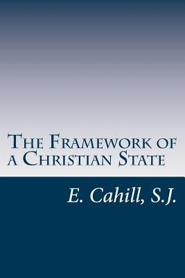 The Framework of a Christian State: An Introduction to Social Science by Cahill S. J., E.