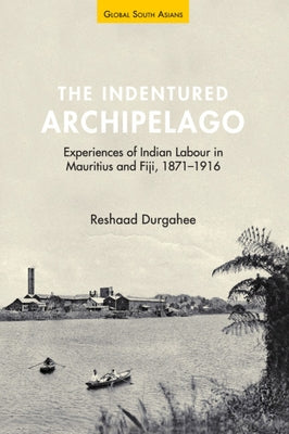 The Indentured Archipelago: Experiences of Indian Labour in Mauritius and Fiji, 1871-1916 by Durgahee, Reshaad