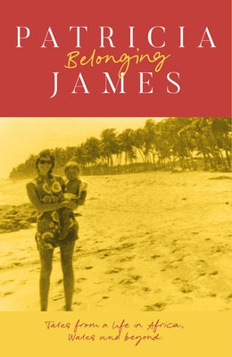 Belonging: Tales from a Life in Africa, Wales and Beyond by James, Patricia