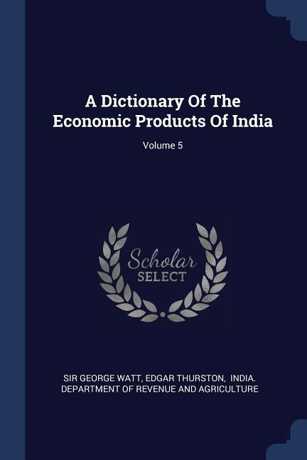 A Dictionary Of The Economic Products Of India; Volume 5 by Watt, George