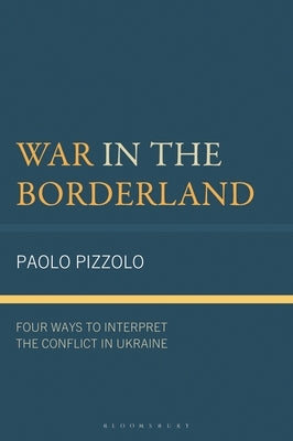War in the Borderland: Four Ways to Interpret the Conflict in Ukraine by Pizzolo, Paolo