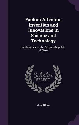 Factors Affecting Invention and Innovations in Science and Technology: Implications for the People's Republic of China by Yin, Jin Xiao