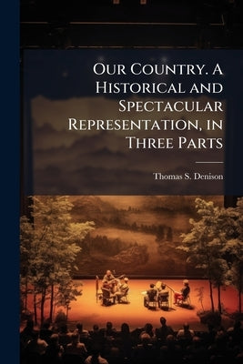 Our Country. A Historical and Spectacular Representation, in Three Parts by Denison, Thomas S. 1848-1911