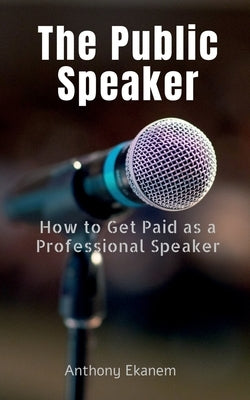 The Public Speaker: How to Get Paid as a Professional Speaker by Ekanem, Anthony