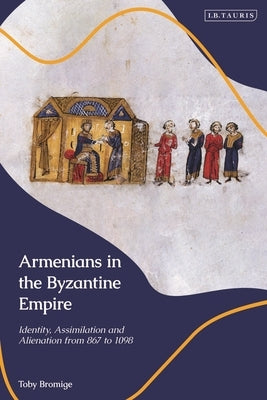 Armenians in the Byzantine Empire: Identity, Assimilation and Alienation from 867 to 1098 by Bromige, Toby