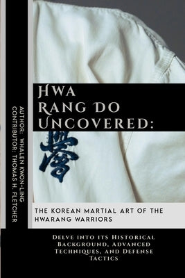 Hwa Rang Do Uncovered: The Korean Martial Art of the Hwarang Warriors: Delve into its Historical Background, Advanced Techniques, and Defense by Fletcher, Thomas H.