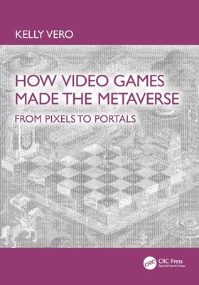 How Video Games Made the Metaverse: From Pixels to Portals by Vero, Kelly