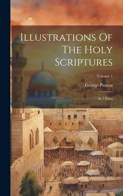 Illustrations Of The Holy Scriptures: In 3 Parts; Volume 1 by Paxton, George