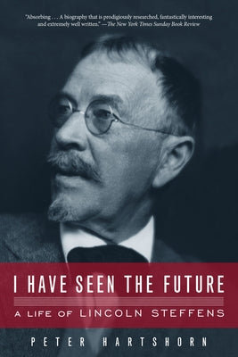 I Have Seen the Future: A Life of Lincoln Steffens by Hartshorn, Peter