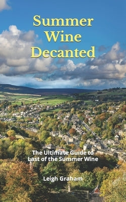 Summer Wine Decanted: The Ultimate Guide to Last of the Summer Wine by Graham, Leigh