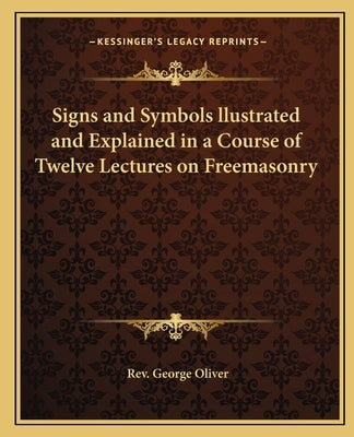 Signs and Symbols llustrated and Explained in a Course of Twelve Lectures on Freemasonry by Oliver, George