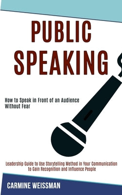 Public Speaking: Leadership Guide to Use Storytelling Method in Your Communication to Gain Recognition and Influence People (How to Speak in Front of by Weissman, Carmine