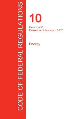CFR 10, Parts 1 to 50, Energy, January 01, 2017 (Volume 1 of 4) by Office of the Federal Register (Cfr)