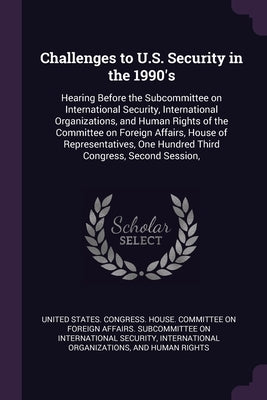 Challenges to U.S. Security in the 1990's: Hearing Before the Subcommittee on International Security, International Organizations, and Human Rights of by United States Congress House Committe