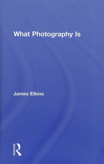 What Photography Is by Elkins, James
