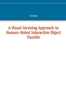 A Visual Servoing Approach to Human-Robot Interactive Object Transfer by Wang, Ying