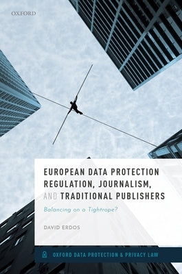 European Data Protection Regulation, Journalism, and Traditional Publishers: Balancing on a Tightrope? by Erdos, David