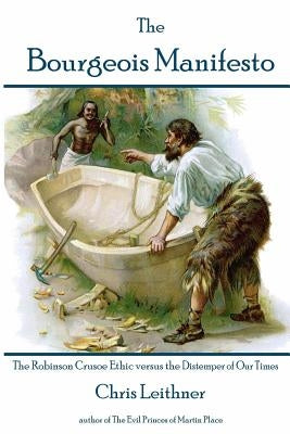 The Bourgeois Manifesto: The Robinson Crusoe Ethic versus the Distemper of Our Times by Leithner, Chris