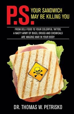 P.S. Your Sandwich may be Killing You: From Deli Food to your Colorful Tattoo, a Nasty Army of Chemicals are Waging War in Your Body by Petrisko, Thomas W.
