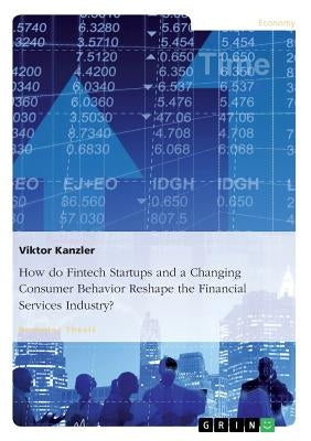 How do Fintech Startups and a Changing Consumer Behavior Reshape the Financial Services Industry? by Kanzler, Viktor