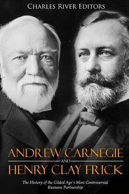 Andrew Carnegie and Henry Clay Frick: The History of the Gilded Age's Most Controversial Business Partnership by Charles River