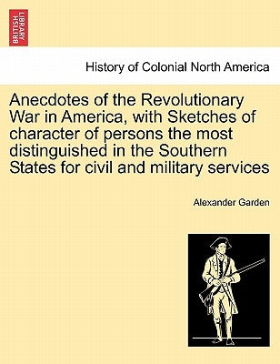 Anecdotes of the Revolutionary War in America, with Sketches of Character of Persons the Most Distinguished in the Southern States for Civil and Milit by Garden, Alexander