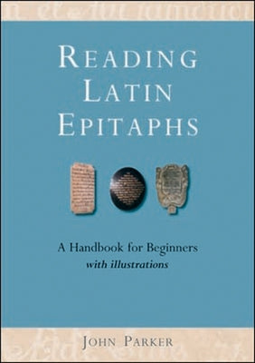 Reading Latin Epitaphs: A Handbook for Beginners, New Edition with Illustrations by Parker, John