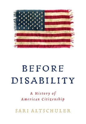 Before Disability: A History of American Citizenship by Altschuler, Sari