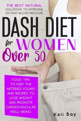 Dash Diet For Women Over 50: The Best Natural Solution To Intervene On High Blood Pressure. Food Tips To Keep The Arteries Young And Recipes To Los by Bay, Keli