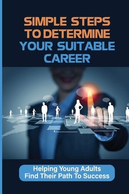 Simple Steps To Determine Your Suitable Career: Helping Young Adults Find Their Path To Success: What To Do When My Son Doesnt Want To Work by Dekle, Alejandrina