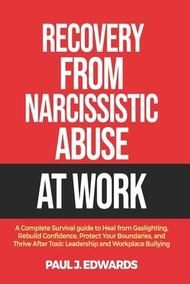 Recovery from Narcissistic Abuse at Work: A Complete Survival guide to Heal from Gaslighting, Rebuild Confidence, Protect Your Boundaries, and Thrive by J. Edwards, Paul