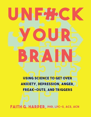 Unfuck Your Brain: Using Science to Get Over Anxiety, Depression, Anger, Freak-Outs, and Triggers by Harper, Faith