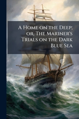 A Home on the Deep; or, The Mariner's Trials on the Dark Blue Sea by Anonymous