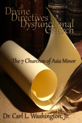 Divine Directives for a Dysfunctional Church: The 7 Churches of Asia Minor by Washington, Carl L.