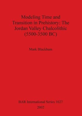 Modeling Time and Transition in Prehistory: The Jordan Valley Chalcolithic (5500-3500 BC) by Blackham, Mark