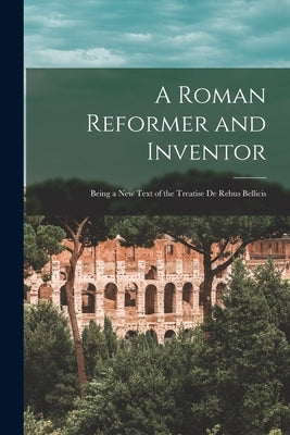 A Roman Reformer and Inventor: Being a New Text of the Treatise De Rebus Bellicis by Anonymous