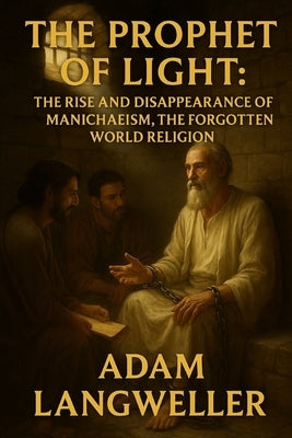 The Prophet of Light: The Rise and Disappearance of Manichaeism, the Forgotten World Religion by Langweiler, Adam
