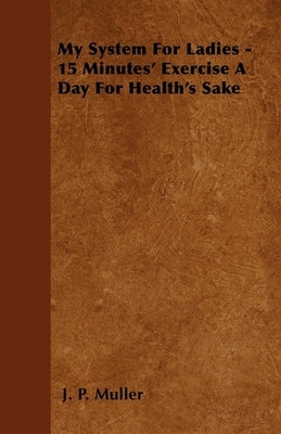 My System For Ladies - 15 Minutes' Exercise A Day For Health's Sake by Muller, J. P.