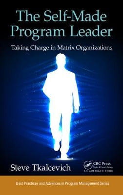 The Self-Made Program Leader: Taking Charge in Matrix Organizations by Tkalcevich, Steve