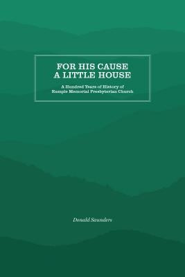 For His Cause a Little House: A Hundred Year History of Rumple Memorial Presbyterian Church by Saunders, Donald B.