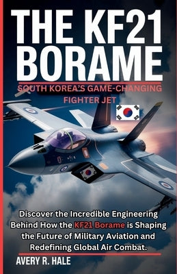 The KF21 Borame: South Korea's Game-Changing Fighter Jet: Discover the Incredible Engineering Behind How the KF21 Borame is Shaping the Future of Mili by R. Hale, Avery