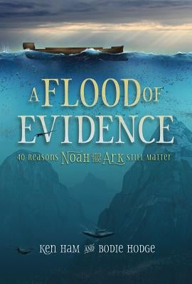 A Flood of Evidence: 40 Reasons Noah and the Ark Still Matter by Ham, Ken